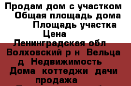 Продам дом с участком  › Общая площадь дома ­ 100 › Площадь участка ­ 3 300 › Цена ­ 7 000 000 - Ленинградская обл., Волховский р-н, Вельца д. Недвижимость » Дома, коттеджи, дачи продажа   . Ленинградская обл.